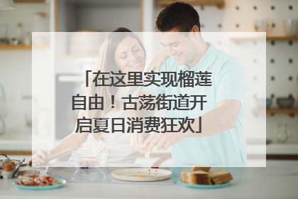 在这里实现榴莲自由！古荡街道开启夏日消费狂欢