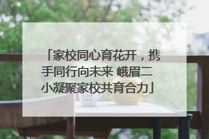 家校同心育花开，携手同行向未来 峨眉二小凝聚家校共育合力