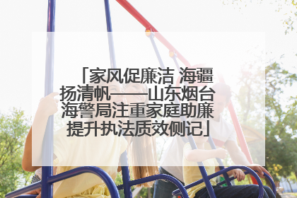 家风促廉洁 海疆扬清帆——山东烟台海警局注重家庭助廉提升执法质效侧记