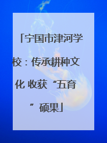 宁国市津河学校：传承耕种文化 收获“五育”硕果