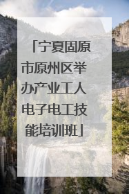 宁夏固原市原州区举办产业工人电子电工技能培训班