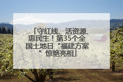 守红线、活资源、惠民生！第35个全国土地日“福建方案”惊艳亮相