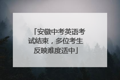 安徽中考英语考试结束，多位考生反映难度适中