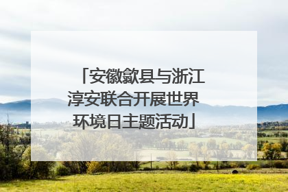 安徽歙县与浙江淳安联合开展世界环境日主题活动