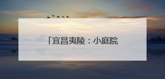 宜昌夷陵：小庭院“种”出大文明
