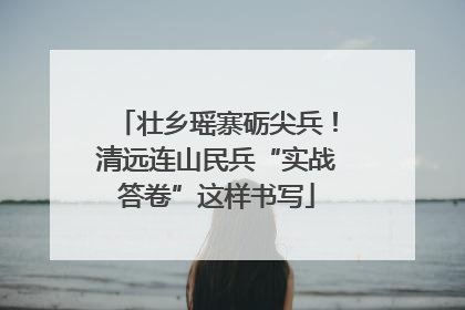 壮乡瑶寨砺尖兵！清远连山民兵“实战答卷”这样书写
