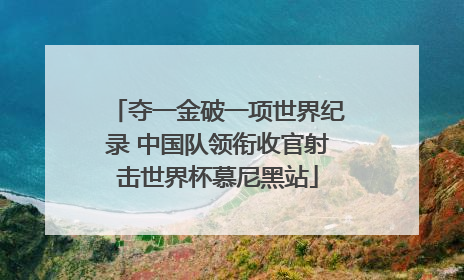 夺一金破一项世界纪录 中国队领衔收官射击世界杯慕尼黑站