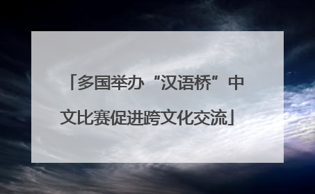 多国举办“汉语桥”中文比赛促进跨文化交流