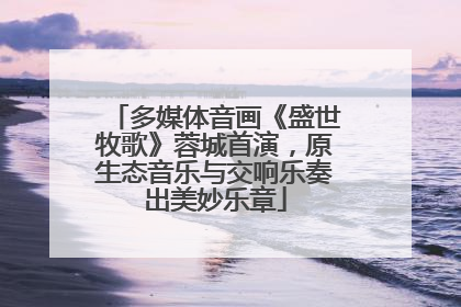 多媒体音画《盛世牧歌》蓉城首演，原生态音乐与交响乐奏出美妙乐章