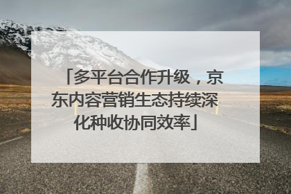 多平台合作升级，京东内容营销生态持续深化种收协同效率