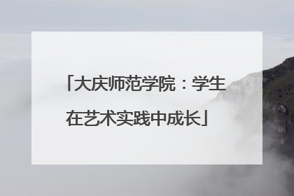 大庆师范学院：学生在艺术实践中成长