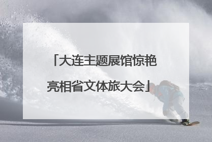 大连主题展馆惊艳亮相省文体旅大会