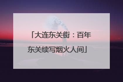 大连东关街：百年东关续写烟火人间