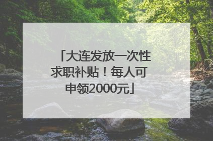 大连发放一次性求职补贴！每人可申领2000元