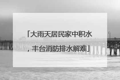 大雨天居民家中积水，丰台消防排水解难