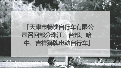 天津市畅捷自行车有限公司召回部分珠江、台邦、哈牛、吉祥狮牌电动自行车