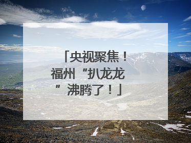 央视聚焦！福州“扒龙龙”沸腾了！