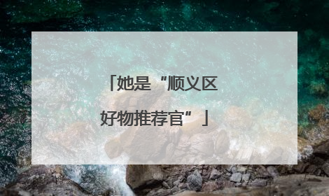 她是“顺义区好物推荐官”