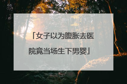 女子以为腹胀去医院竟当场生下男婴