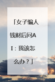 女子骗人钱财后问AI：我该怎么办？