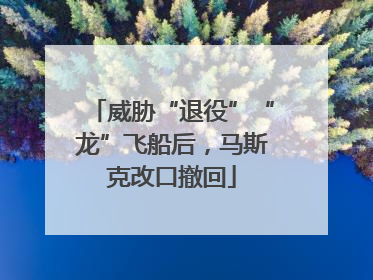 威胁“退役”“龙”飞船后，马斯克改口撤回