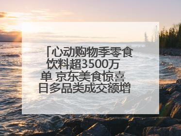 心动购物季零食饮料超3500万单 京东美食惊喜日多品类成交额增长超100%