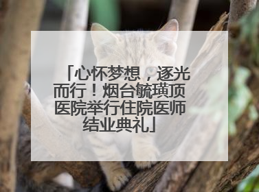 心怀梦想，逐光而行！烟台毓璜顶医院举行住院医师结业典礼