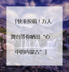 快来投稿！万人舞台等你晒出“心中的内蒙古”