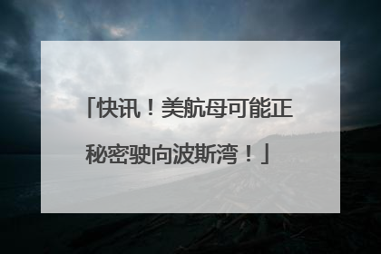 快讯！美航母可能正秘密驶向波斯湾！
