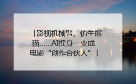 影视机械臂、仿生熊猫……AI摇身一变成电影“创作合伙人”