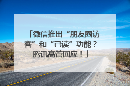 微信推出“朋友圈访客”和“已读”功能？腾讯高管回应！