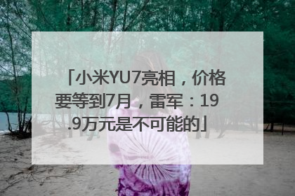 小米YU7亮相，价格要等到7月，雷军：19.9万元是不可能的