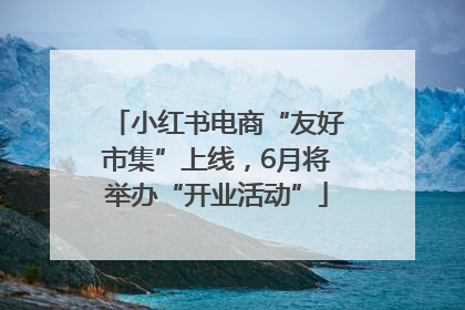 小红书电商“友好市集”上线，6月将举办“开业活动”