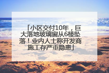 小区交付10年，巨大落地玻璃窗从6楼坠落！业内人士称开发商施工存严重隐患