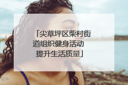 尖草坪区柴村街道组织健身活动 提升生活质量