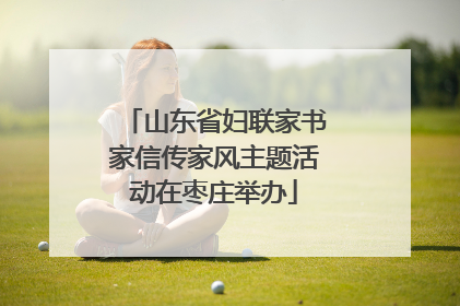 山东省妇联家书家信传家风主题活动在枣庄举办