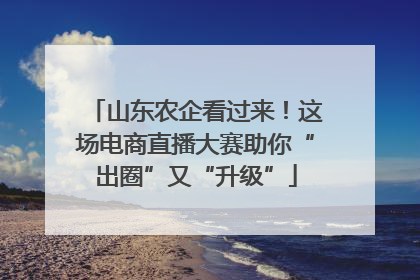 山东农企看过来！这场电商直播大赛助你“出圈”又“升级”