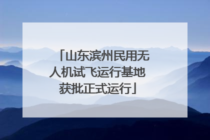 山东滨州民用无人机试飞运行基地获批正式运行