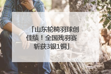 山东轮椅羽球创佳绩！全国残羽赛斩获3银1铜