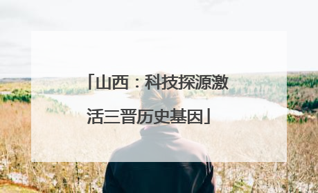 山西：科技探源激活三晋历史基因