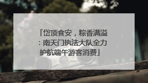 岱顶食安，粽香满溢：南天门执法大队全力护航端午游客消费