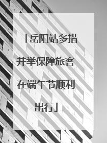 岳阳站多措并举保障旅客在端午节顺利出行