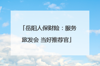岳阳人保财险：服务旅发会 当好推荐官