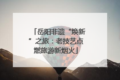 岳阳非遗“焕新”之旅：老技艺点燃旅游新烟火