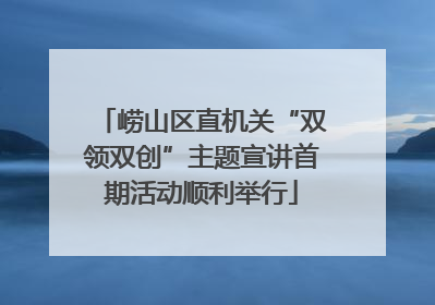 崂山区直机关“双领双创”主题宣讲首期活动顺利举行