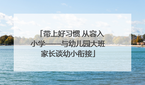 带上好习惯 从容入小学——与幼儿园大班家长谈幼小衔接