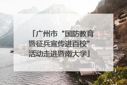广州市“国防教育暨征兵宣传进百校”活动走进暨南大学