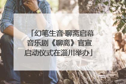 幻笔生音·聊斋启幕 音乐剧《聊斋》官宣启动仪式在淄川举办
