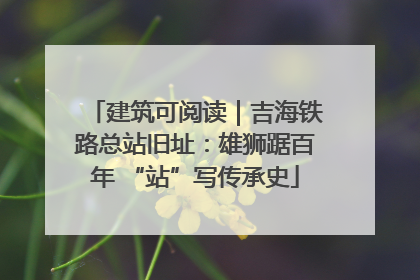 建筑可阅读｜吉海铁路总站旧址：雄狮踞百年 “站”写传承史