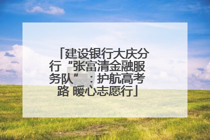 建设银行大庆分行“张富清金融服务队”：护航高考路 暖心志愿行